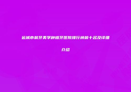 运城市前牙美学种植牙医院排行榜前十名及详细介绍