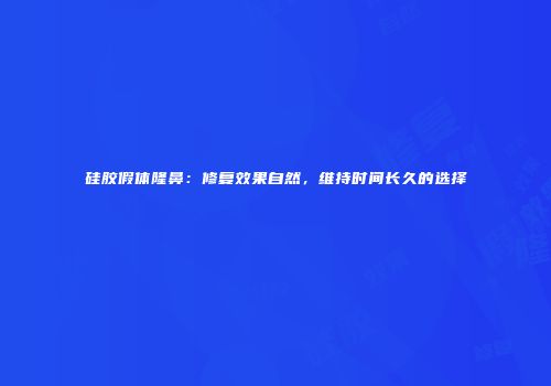 硅胶假体隆鼻：修复效果自然，维持时间长久的选择
