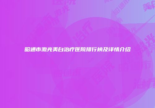 昭通市激光美白治疗医院排行榜及详情介绍