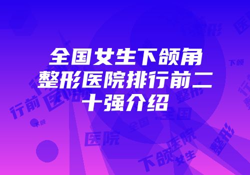 全国女生下颌角整形医院排行前二十强介绍