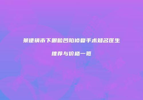 景德镇市下眼睑凹陷修复手术知名医生推荐与价格一览