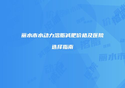 丽水市水动力溶脂减肥价格及医院选择指南