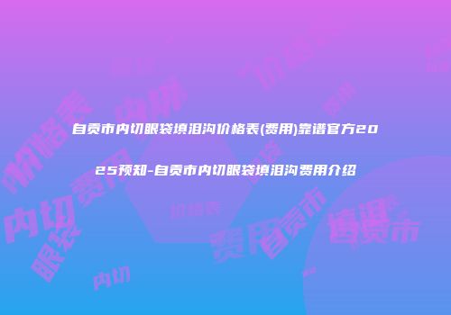 自贡市内切眼袋填泪沟价格表(费用)靠谱官方2025预知-自贡市内切眼袋填泪沟费用介绍