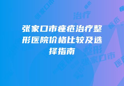 张家口市痤疮治疗整形医院价格比较及选择指南