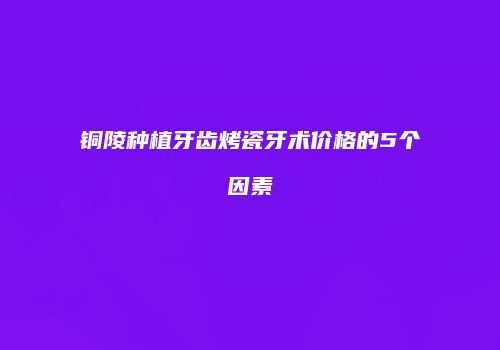 铜陵种植牙齿烤瓷牙术价格的5个因素