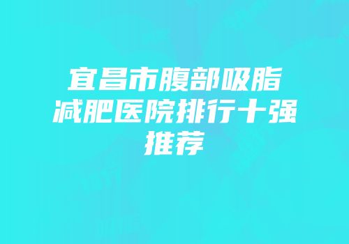 宜昌市腹部吸脂减肥医院排行十强推荐