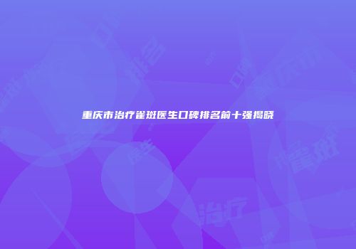 重庆市治疗雀斑医生口碑排名前十强揭晓