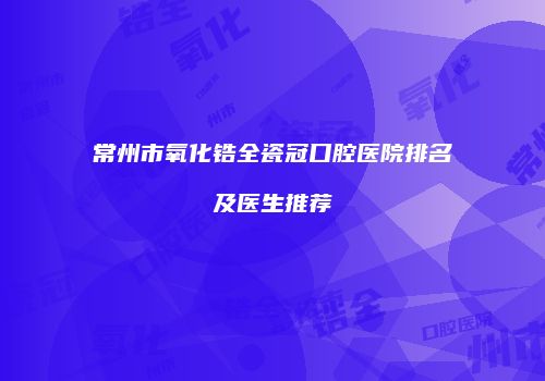 常州市氧化锆全瓷冠口腔医院排名及医生推荐