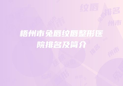 梧州市兔唇纹唇整形医院排名及简介