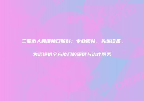 三亚市人民医院口腔科：专业团队、先进设备，为您提供全方位口腔保健与治疗服务