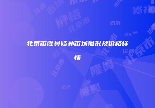 北京市隆鼻修补市场概况及价格详情
