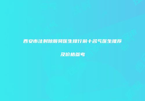 西安市注射除腋臭医生排行前十名气医生推荐及价格参考
