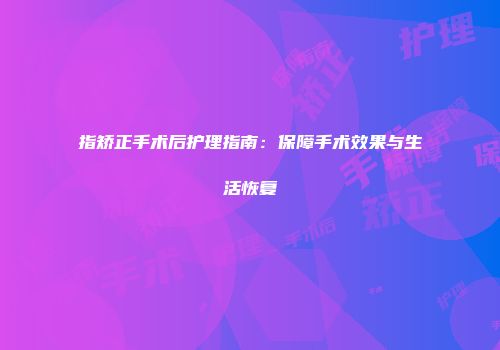 指矫正手术后护理指南：保障手术效果与生活恢复