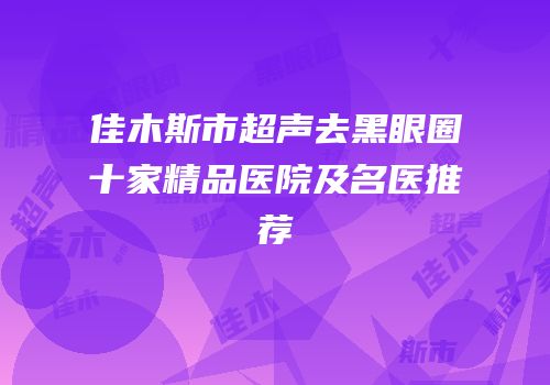 佳木斯市超声去黑眼圈十家精品医院及名医推荐