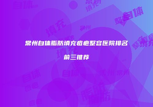 常州自体脂肪填充痘疤整容医院排名前三推荐