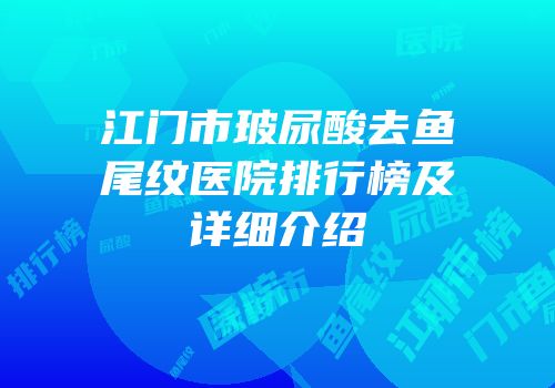 江门市玻尿酸去鱼尾纹医院排行榜及详细介绍