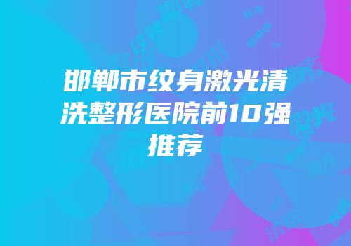 邯郸市纹身激光清洗整形医院前10强推荐