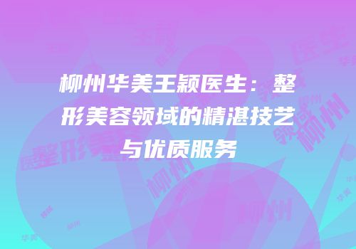 柳州华美王颖医生：整形美容领域的精湛技艺与优质服务