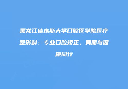 黑龙江佳木斯大学口腔医学院医疗整形科：专业口腔矫正，美丽与健康同行