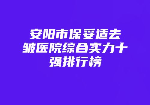 安阳市保妥适去皱医院综合实力十强排行榜