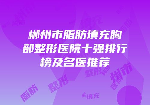 郴州市脂肪填充胸部整形医院十强排行榜及名医推荐