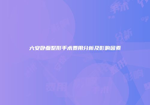 六安卧蚕整形手术费用分析及影响因素
