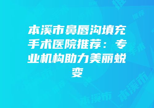 本溪市鼻唇沟填充手术医院推荐：专业机构助力美丽蜕变