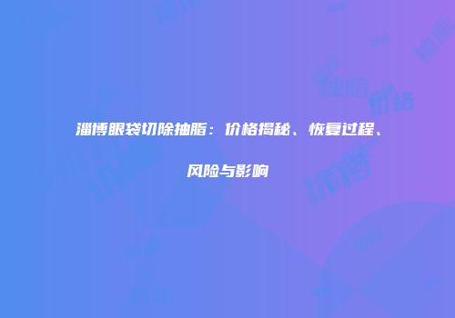 淄博眼袋切除抽脂：价格揭秘、恢复过程、风险与影响
