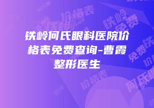 铁岭何氏眼科医院价格表免费查询-曹霞整形医生