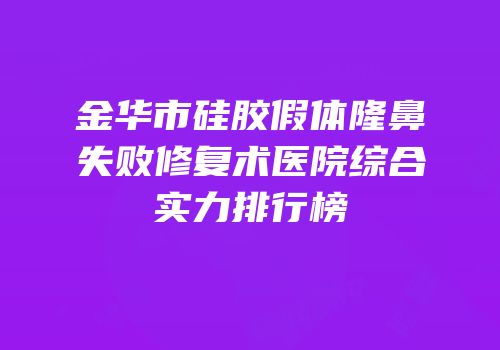 金华市硅胶假体隆鼻失败修复术医院综合实力排行榜