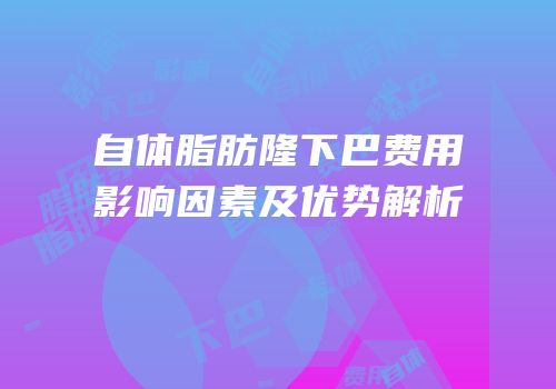 自体脂肪隆下巴费用影响因素及优势解析