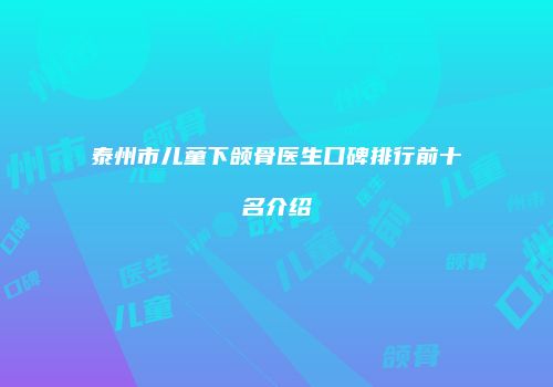 泰州市儿童下颌骨医生口碑排行前十名介绍