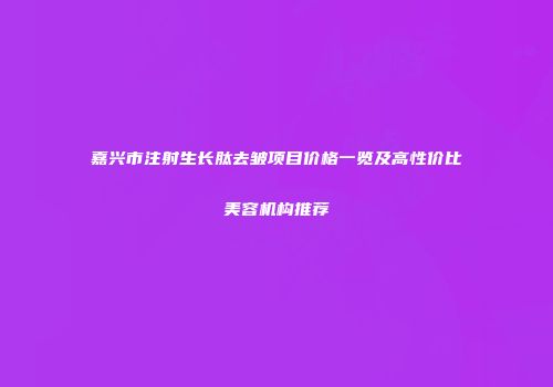 嘉兴市注射生长肽去皱项目价格一览及高性价比美容机构推荐