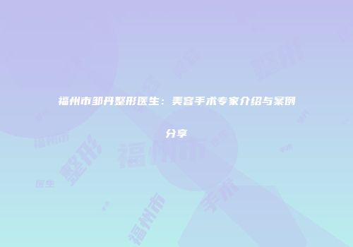 福州市邹丹整形医生：美容手术专家介绍与案例分享