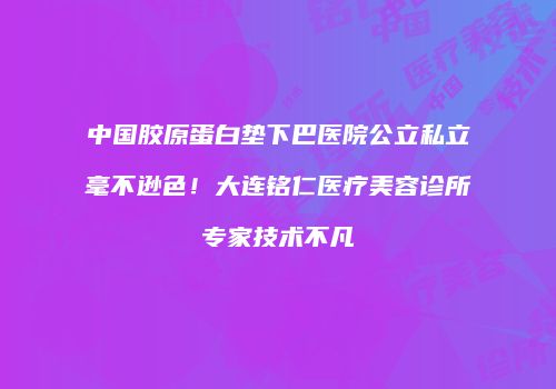 中国胶原蛋白垫下巴医院公立私立毫不逊色！大连铭仁医疗美容诊所专家技术不凡
