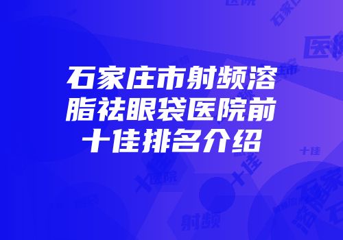 石家庄市射频溶脂祛眼袋医院前十佳排名介绍