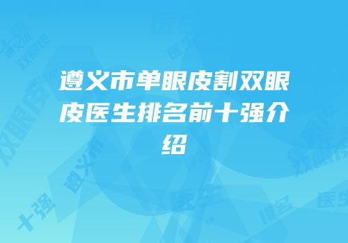 遵义市单眼皮割双眼皮医生排名前十强介绍