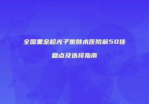 全国黑金超光子嫩肤术医院前50佳盘点及选择指南