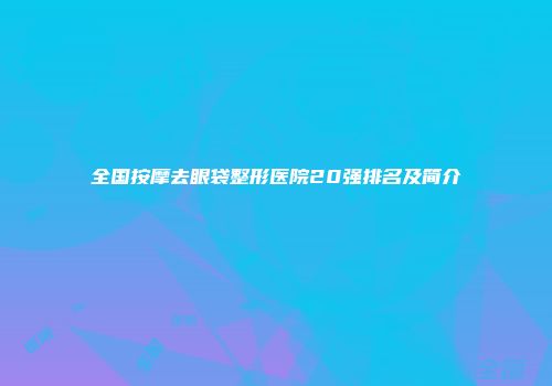 全国按摩去眼袋整形医院20强排名及简介