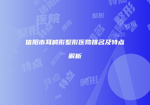 信阳市耳畸形整形医院排名及特点解析