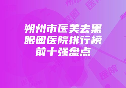朔州市医美去黑眼圈医院排行榜前十强盘点