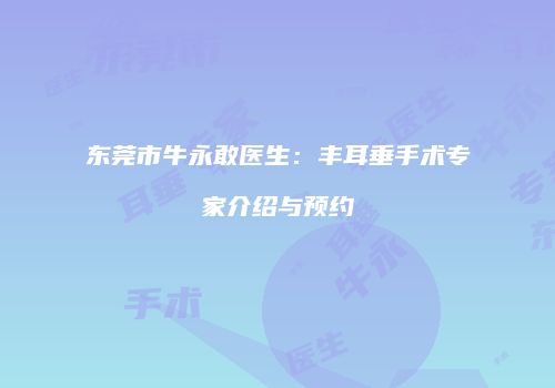 东莞市牛永敢医生：丰耳垂手术专家介绍与预约