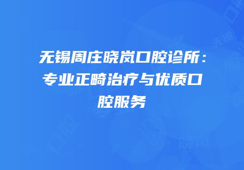 无锡周庄晓岚口腔诊所：专业正畸治疗与优质口腔服务