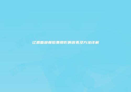 辽源面部瘦脸费用影响因素及方法详解