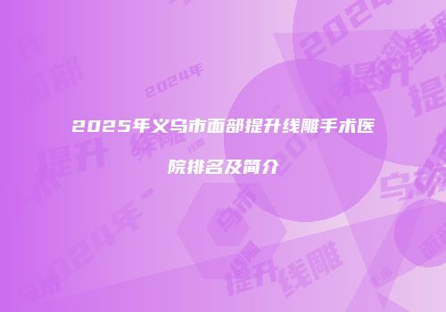 2025年义乌市面部提升线雕手术医院排名及简介