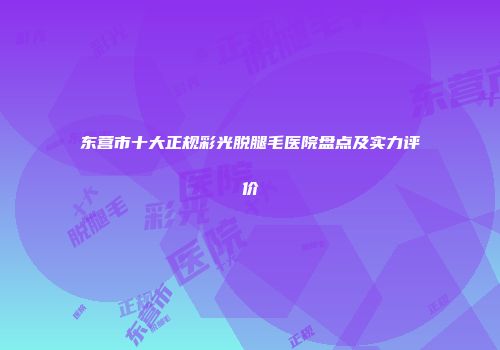 东营市十大正规彩光脱腿毛医院盘点及实力评价