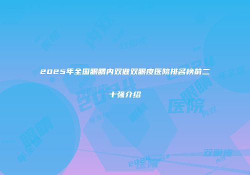 2025年全国眼睛内双做双眼皮医院排名榜前二十强介绍