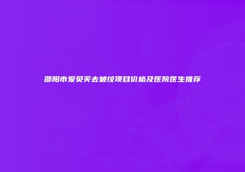 邵阳市爱贝芙去皱纹项目价格及医院医生推荐