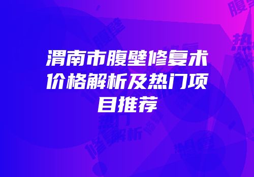 渭南市腹壁修复术价格解析及热门项目推荐