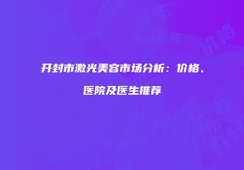 开封市激光美容市场分析：价格、医院及医生推荐